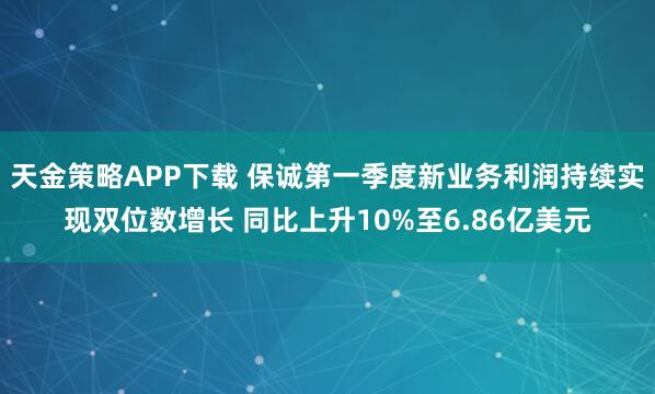 天金策略APP下载 保诚第一季度新业务利润持续实现双位数增长 同比上升10%至6.86亿美元