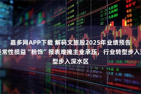 嘉多网APP下载 解码文旅股2025年业绩预告：非经常性损益“粉饰”报表难掩主业承压，行业转型步入深水区