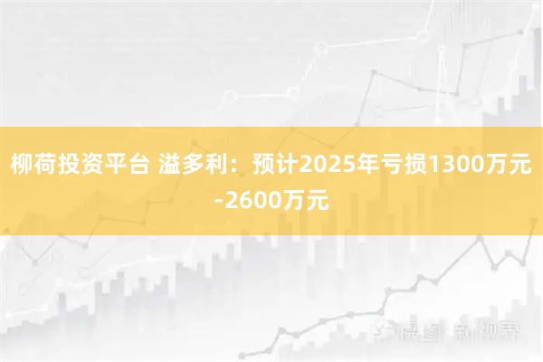 柳荷投资平台 溢多利：预计2025年亏损1300万元-2600万元
