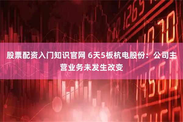 股票配资入门知识官网 6天5板杭电股份：公司主营业务未发生改变
