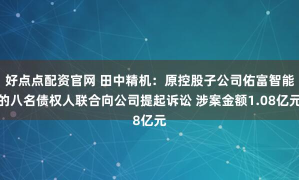 好点点配资官网 田中精机：原控股子公司佑富智能的八名债权人联合向公司提起诉讼 涉案金额1.08亿元