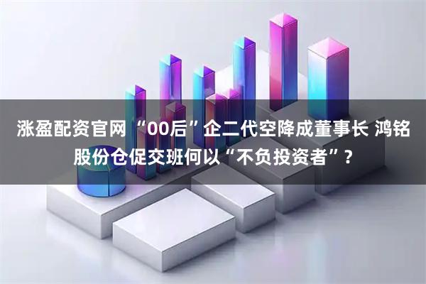 涨盈配资官网 “00后”企二代空降成董事长 鸿铭股份仓促交班何以“不负投资者”？