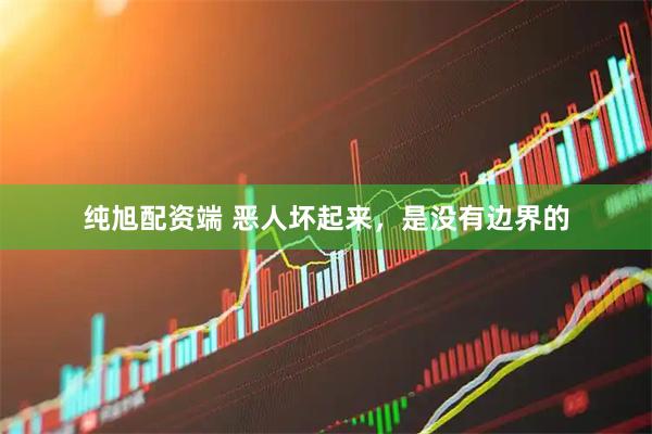 纯旭配资端 恶人坏起来，是没有边界的