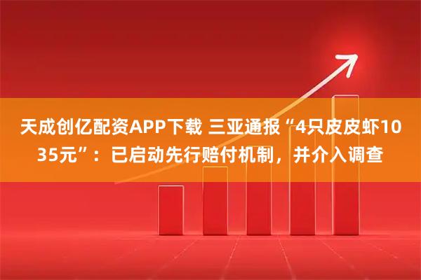 天成创亿配资APP下载 三亚通报“4只皮皮虾1035元”：已启动先行赔付机制，并介入调查