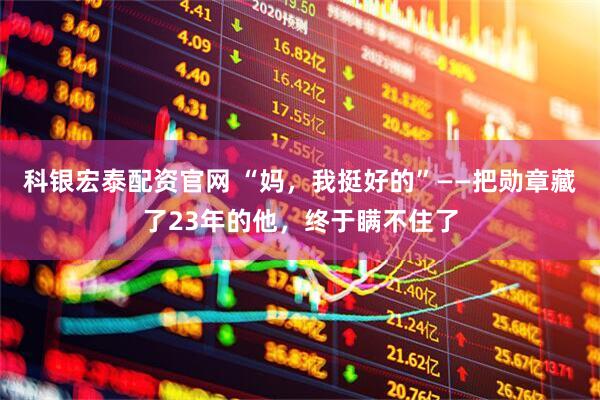 科银宏泰配资官网 “妈，我挺好的”——把勋章藏了23年的他，终于瞒不住了